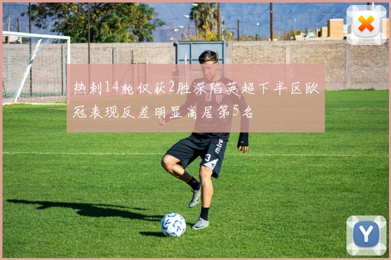 热刺14轮仅获2胜深陷英超下半区欧冠表现反差明显高居第5名
