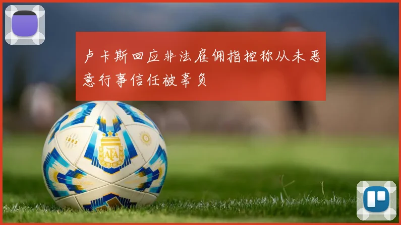 卢卡斯回应非法雇佣指控称从未恶意行事信任被辜负