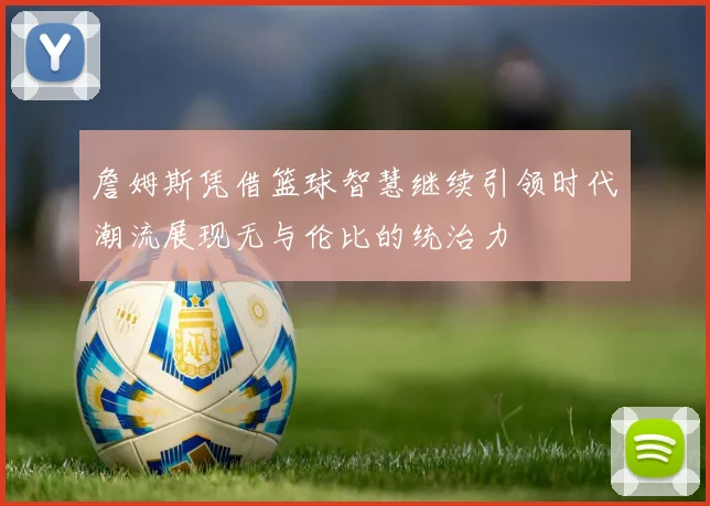 詹姆斯凭借篮球智慧继续引领时代潮流展现无与伦比的统治力