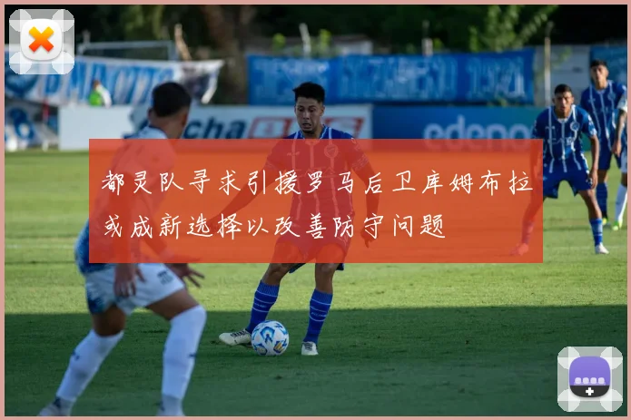 都灵队寻求引援罗马后卫库姆布拉或成新选择以改善防守问题