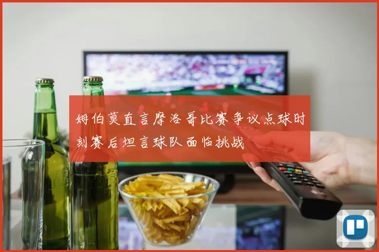 姆伯莫直言摩洛哥比赛争议点球时刻赛后坦言球队面临挑战