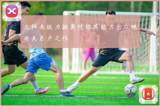 太阳老板力挺奥特称其能力出众绝非关系户之作