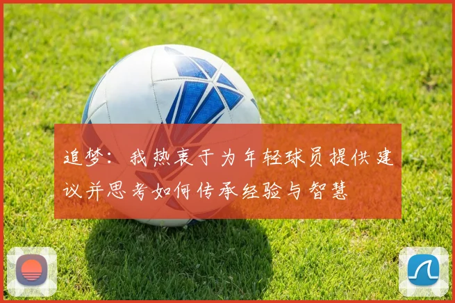 追梦：我热衷于为年轻球员提供建议并思考如何传承经验与智慧