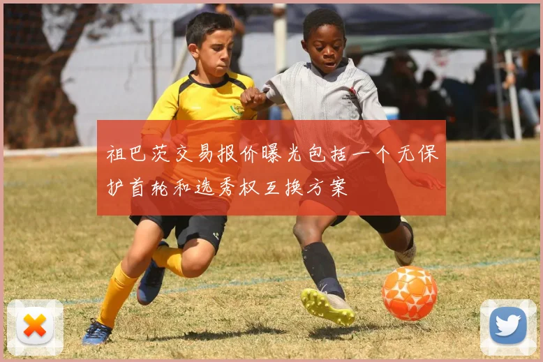 祖巴茨交易报价曝光包括一个无保护首轮和选秀权互换方案